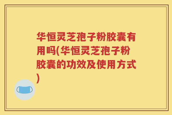 华恒灵芝孢子粉胶囊有用吗(华恒灵芝孢子粉胶囊的功效及使用方式)