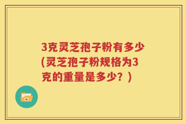 3克灵芝孢子粉有多少(灵芝孢子粉规格为3克的重量是多少？)