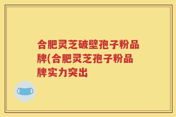 合肥灵芝破壁孢子粉品牌(合肥灵芝孢子粉品牌实力突出