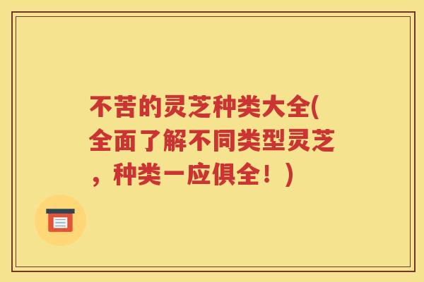 不苦的灵芝种类大全(全面了解不同类型灵芝，种类一应俱全！)