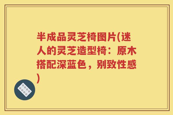 半成品灵芝椅图片(迷人的灵芝造型椅：原木搭配深蓝色，别致性感)