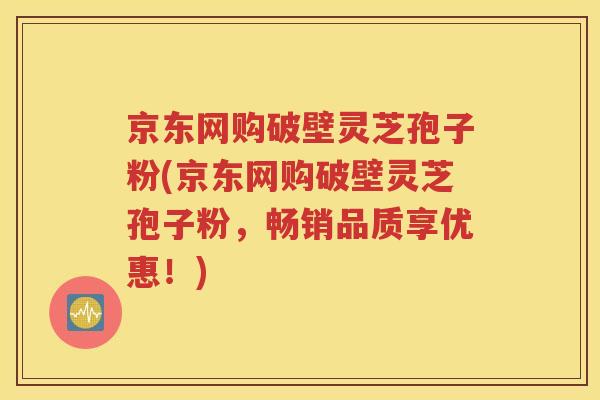 京东网购破壁灵芝孢子粉(京东网购破壁灵芝孢子粉，畅销品质享优惠！)