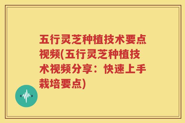 五行灵芝种植技术要点视频(五行灵芝种植技术视频分享：快速上手栽培要点)