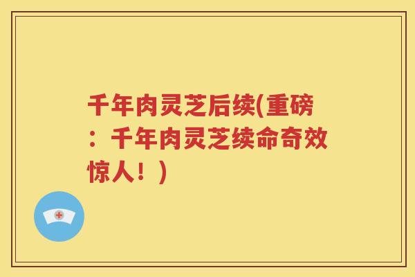 千年肉灵芝后续(重磅：千年肉灵芝续命奇效惊人！)