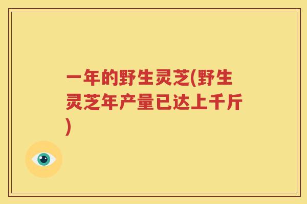 一年的野生灵芝(野生灵芝年产量已达上千斤)
