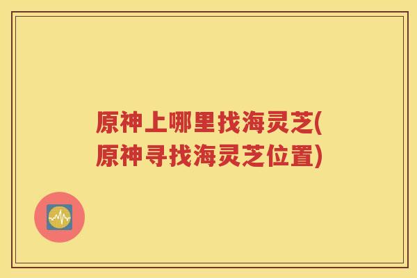 原神上哪里找海灵芝(原神寻找海灵芝位置)