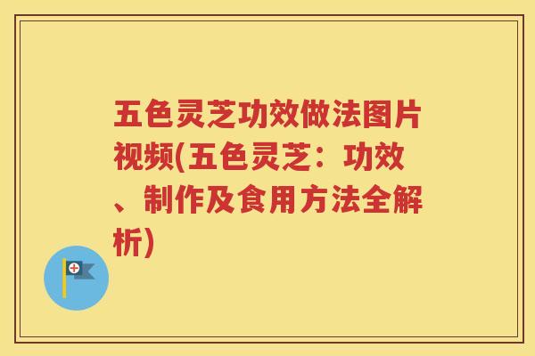 五色灵芝功效做法图片视频(五色灵芝：功效、制作及食用方法全解析)