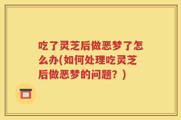 吃了灵芝后做恶梦了怎么办(如何处理吃灵芝后做恶梦的问题？)