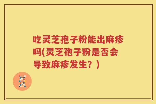 吃灵芝孢子粉能出麻疹吗(灵芝孢子粉是否会导致麻疹发生？)