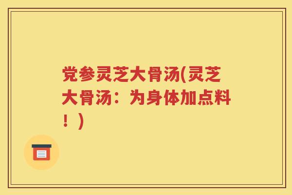 党参灵芝大骨汤(灵芝大骨汤：为身体加点料！)
