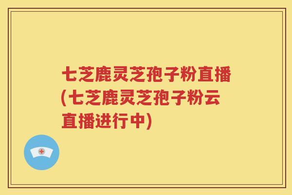 七芝鹿灵芝孢子粉直播(七芝鹿灵芝孢子粉云直播进行中)