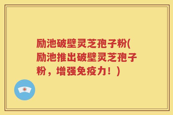 励池破壁灵芝孢子粉(励池推出破壁灵芝孢子粉，增强免疫力！)