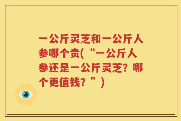 一公斤灵芝和一公斤人参哪个贵(“一公斤人参还是一公斤灵芝？哪个更值钱？”)