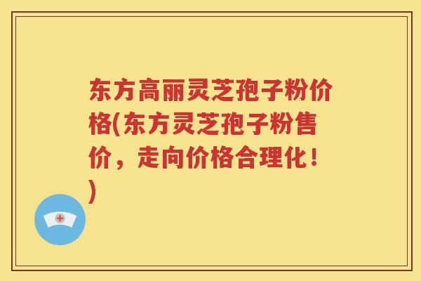 东方高丽灵芝孢子粉价格(东方灵芝孢子粉售价，走向价格合理化！)