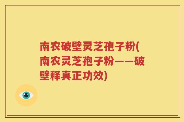 南农破壁灵芝孢子粉(南农灵芝孢子粉——破壁释真正功效)