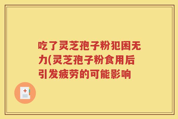 吃了灵芝孢子粉犯困无力(灵芝孢子粉食用后引发疲劳的可能影响