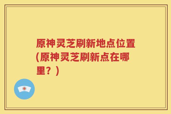 原神灵芝刷新地点位置(原神灵芝刷新点在哪里？)