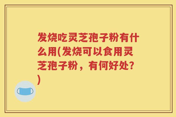 发烧吃灵芝孢子粉有什么用(发烧可以食用灵芝孢子粉，有何好处？)