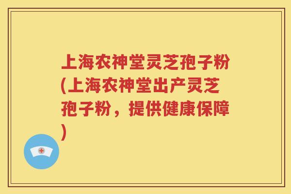上海农神堂灵芝孢子粉(上海农神堂出产灵芝孢子粉，提供健康保障)