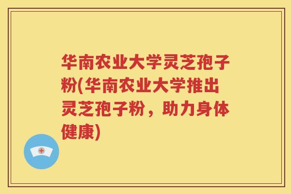 华南农业大学灵芝孢子粉(华南农业大学推出灵芝孢子粉，助力身体健康)