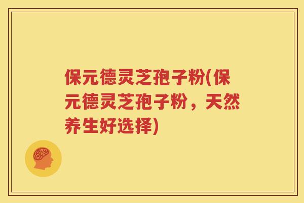 保元德灵芝孢子粉(保元德灵芝孢子粉，天然养生好选择)
