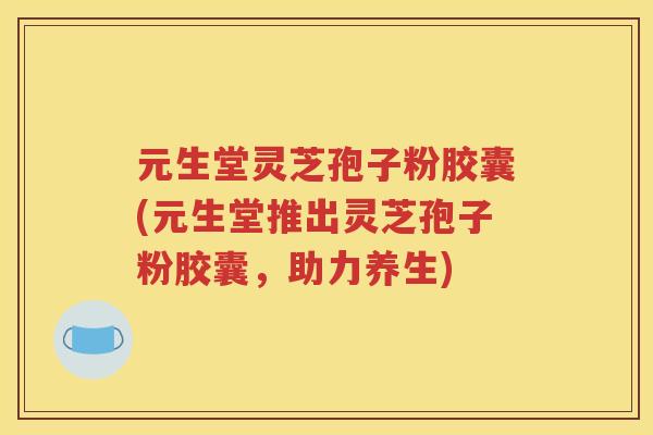 元生堂灵芝孢子粉胶囊(元生堂推出灵芝孢子粉胶囊，助力养生)