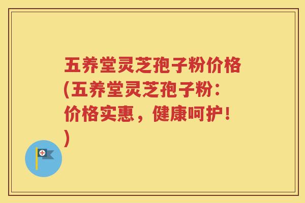 五养堂灵芝孢子粉价格(五养堂灵芝孢子粉：价格实惠，健康呵护！)