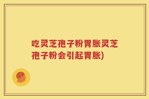 吃灵芝孢子粉胃胀灵芝孢子粉会引起胃胀)
