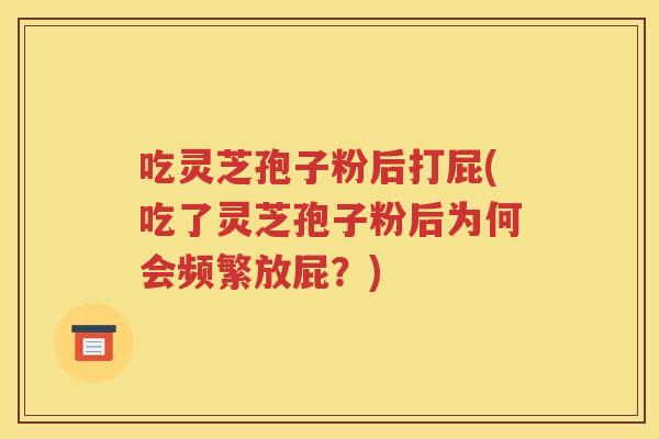 吃灵芝孢子粉后打屁(吃了灵芝孢子粉后为何会频繁放屁？)