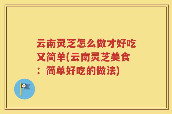 云南灵芝怎么做才好吃又简单(云南灵芝美食：简单好吃的做法)