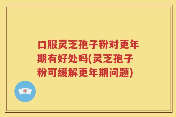 口服灵芝孢子粉对更年期有好处吗(灵芝孢子粉可缓解更年期问题)