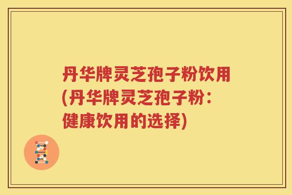 丹华牌灵芝孢子粉饮用(丹华牌灵芝孢子粉：健康饮用的选择)