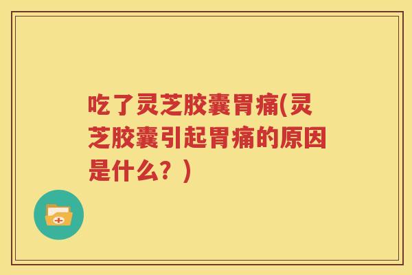 吃了灵芝胶囊胃痛(灵芝胶囊引起胃痛的原因是什么？)