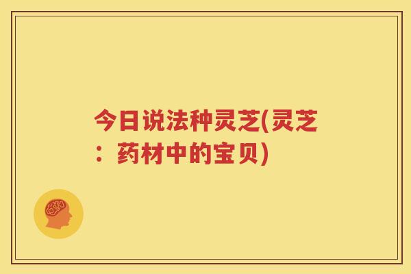 今日说法种灵芝(灵芝：药材中的宝贝)