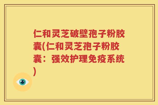 仁和灵芝破壁孢子粉胶囊(仁和灵芝孢子粉胶囊：强效护理免疫系统)