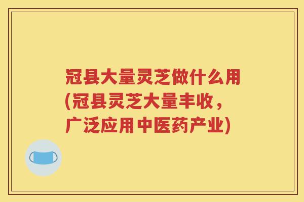 冠县大量灵芝做什么用(冠县灵芝大量丰收，广泛应用中医药产业)