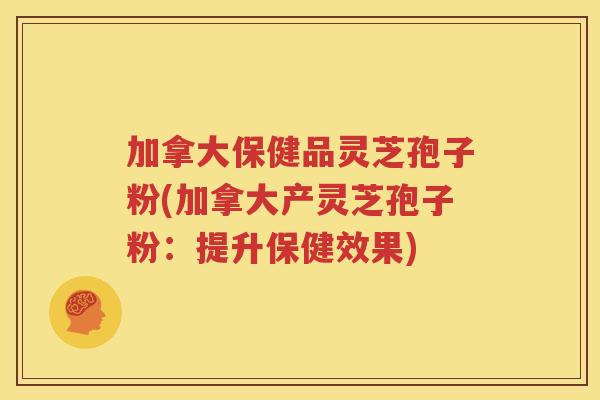加拿大保健品灵芝孢子粉(加拿大产灵芝孢子粉：提升保健效果)