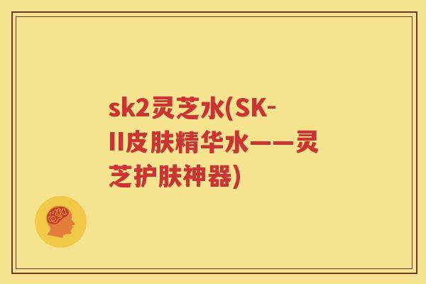 sk2灵芝水(SK-II皮肤精华水——灵芝护肤神器)