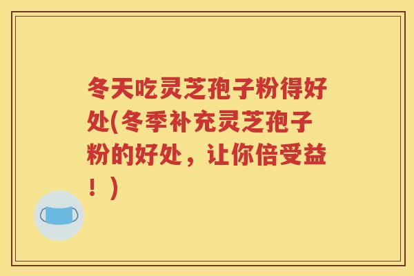 冬天吃灵芝孢子粉得好处(冬季补充灵芝孢子粉的好处，让你倍受益！)