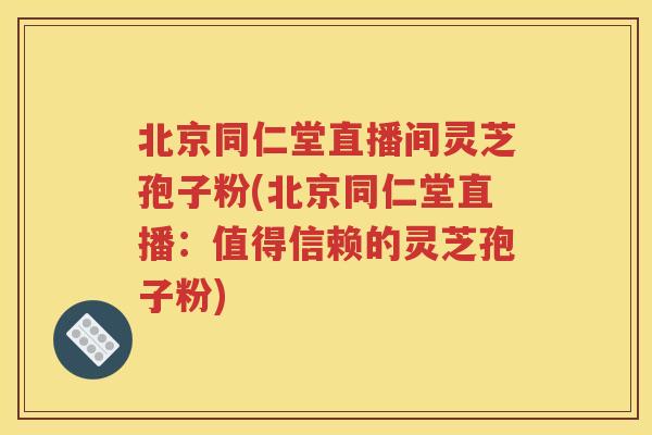 北京同仁堂直播间灵芝孢子粉(北京同仁堂直播：值得信赖的灵芝孢子粉)