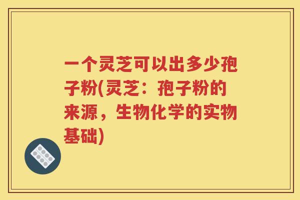 一个灵芝可以出多少孢子粉(灵芝：孢子粉的来源，生物化学的实物基础)