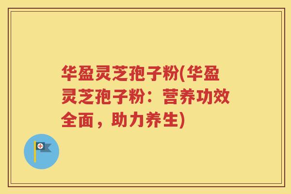 华盈灵芝孢子粉(华盈灵芝孢子粉：营养功效全面，助力养生)