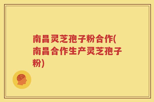 南昌灵芝孢子粉合作(南昌合作生产灵芝孢子粉)