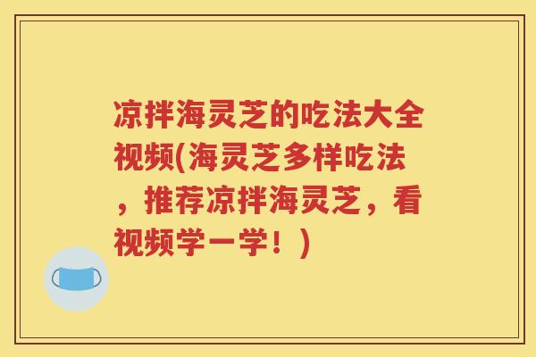 凉拌海灵芝的吃法大全视频(海灵芝多样吃法，推荐凉拌海灵芝，看视频学一学！)