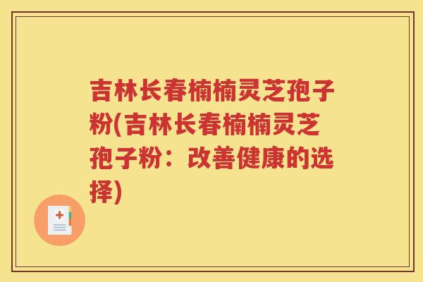 吉林长春楠楠灵芝孢子粉(吉林长春楠楠灵芝孢子粉：改善健康的选择)