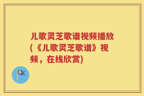 儿歌灵芝歌谱视频播放(《儿歌灵芝歌谱》视频，在线欣赏)