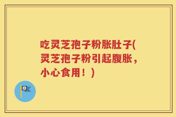 吃灵芝孢子粉胀肚子(灵芝孢子粉引起腹胀，小心食用！)