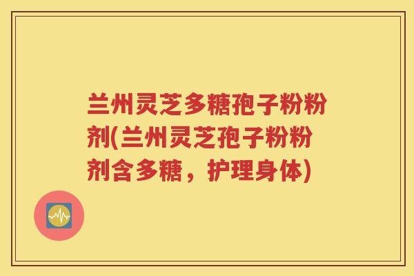 兰州灵芝多糖孢子粉粉剂(兰州灵芝孢子粉粉剂含多糖，护理身体)