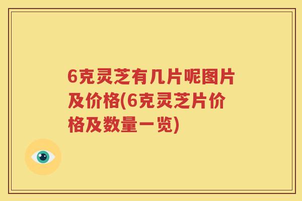 6克灵芝有几片呢图片及价格(6克灵芝片价格及数量一览)
