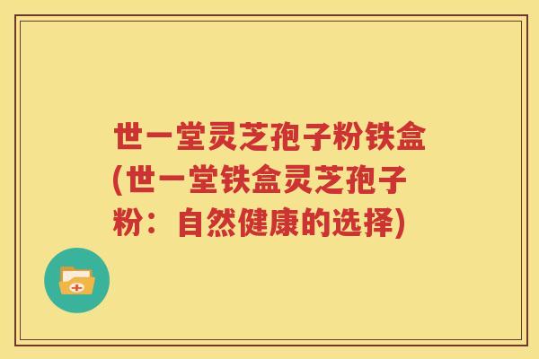 世一堂灵芝孢子粉铁盒(世一堂铁盒灵芝孢子粉：自然健康的选择)